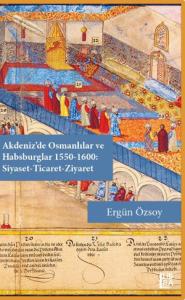Akdeniz'de Osmanlılar ve Habsburglar 1550-1600: Siyaset-Ticaret-Ziyaret