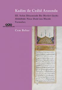 Kadim ile Cedid Arasında – III. Selim Döneminde Bir Mevlevi Şeyhi: Abdülbaki Nasır Dede’nin Musıki Yazmaları