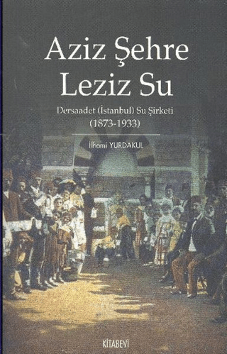 Aziz Şehre Leziz Su Dersaadet (İstanbul) Su Şirketi 1873-1933