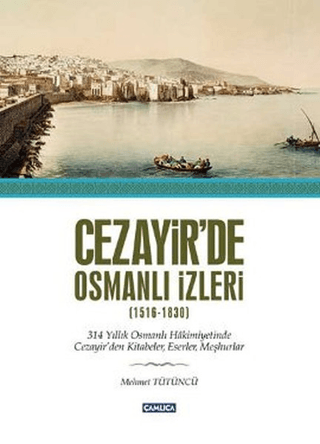 Cezayir'de Osmanlı İzleri (1516-1830) 314 Yıllık Osmanlı Hakimiyetinde Cezayir'den Kitabeler, Eserler ve Meşhurlar
