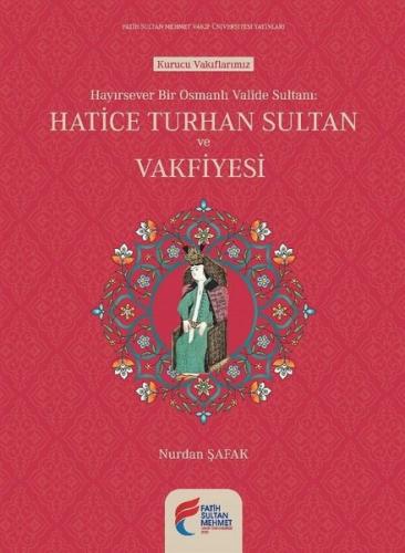 Hatice Turhan Sultan ve Vakfiyesi Hayırsever Bir Osmanlı Valide Sultanı (Tıpkıbasım ile birlikte)